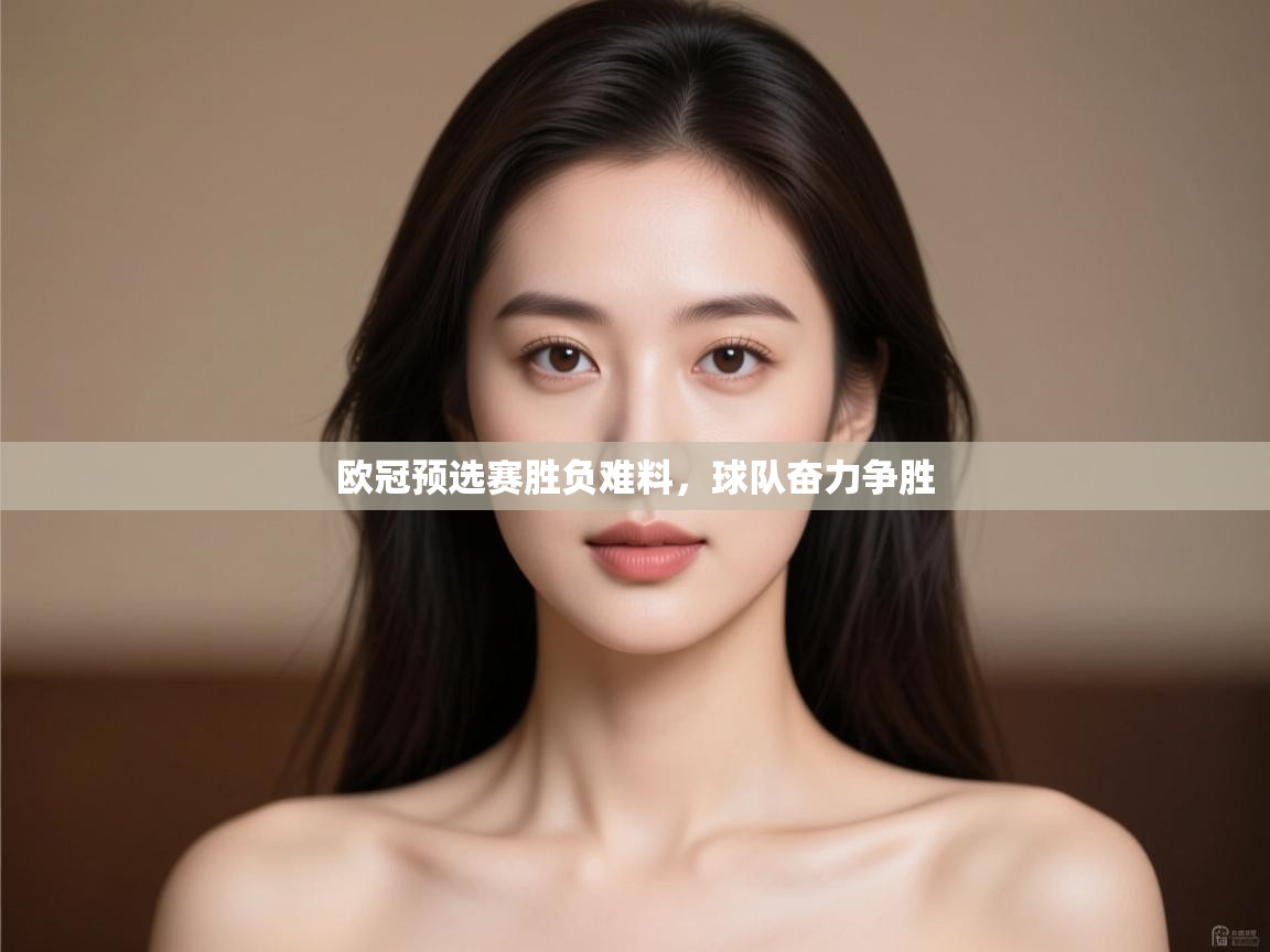 欧冠预选赛胜负难料，球队奋力争胜