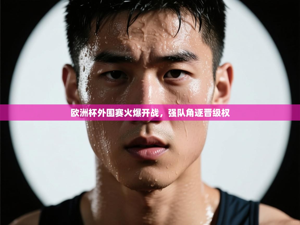 欧洲杯外围赛火爆开战,强队角逐晋级权