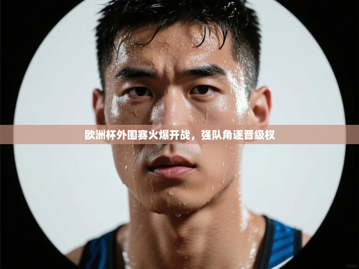 欧洲杯外围赛火爆开战,强队角逐晋级权
