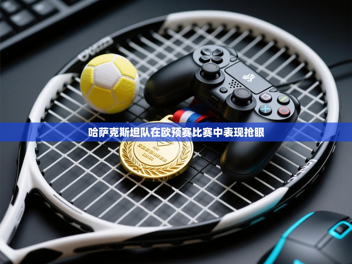 哈萨克斯坦队在欧预赛比赛中表现抢眼