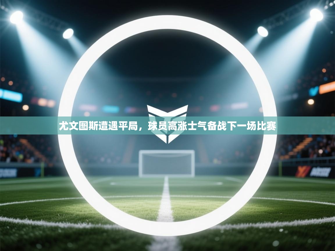 尤文图斯遭遇平局，球员高涨士气备战下一场比赛